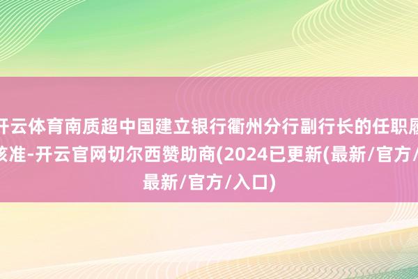 开云体育南质超中国建立银行衢州分行副行长的任职履历获核准-开云官网切尔西赞助商(2024已更新(最新/官方/入口)