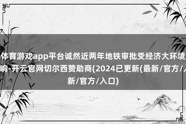 体育游戏app平台诚然近两年地铁审批受经济大环境的影响-开云官网切尔西赞助商(2024已更新(最新/官方/入口)