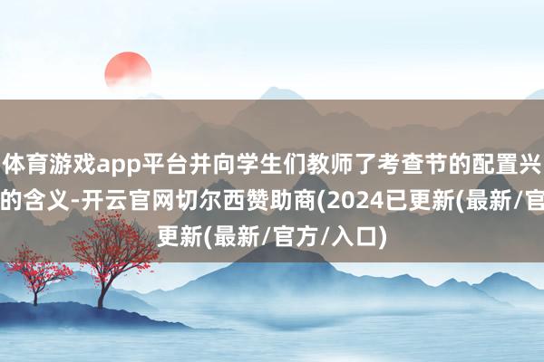 体育游戏app平台并向学生们教师了考查节的配置兴味和警旗的含义-开云官网切尔西赞助商(2024已更新(最新/官方/入口)