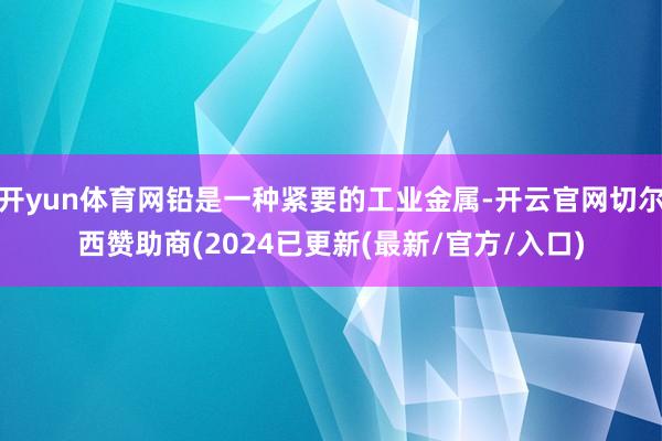 开yun体育网铅是一种紧要的工业金属-开云官网切尔西赞助商(2024已更新(最新/官方/入口)