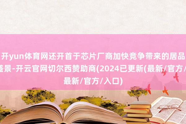 开yun体育网还开首于芯片厂商加快竞争带来的居品迭代盛景-开云官网切尔西赞助商(2024已更新(最新/官方/入口)