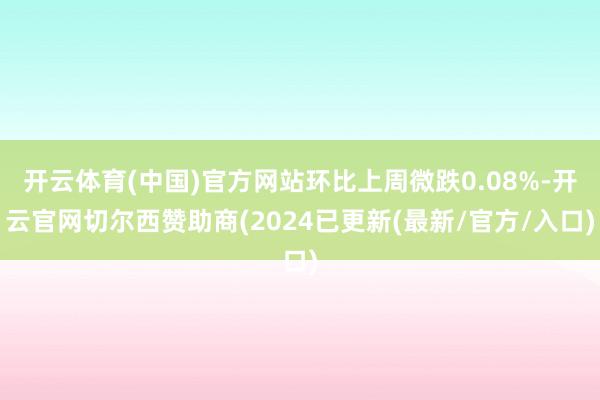 开云体育(中国)官方网站环比上周微跌0.08%-开云官网切尔西赞助商(2024已更新(最新/官方/入口)