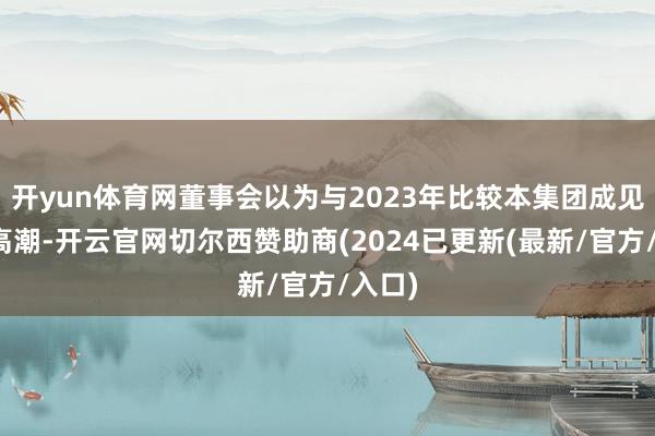 开yun体育网董事会以为与2023年比较本集团成见功绩高潮-开云官网切尔西赞助商(2024已更新(最新/官方/入口)