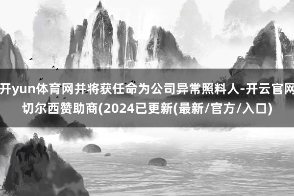 开yun体育网并将获任命为公司异常照料人-开云官网切尔西赞助商(2024已更新(最新/官方/入口)