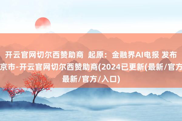 开云官网切尔西赞助商  起原：金融界AI电报 发布于：北京市-开云官网切尔西赞助商(2024已更新(最新/官方/入口)