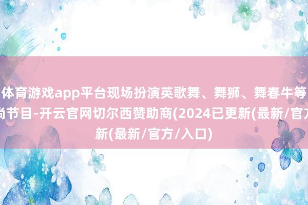 体育游戏app平台现场扮演英歌舞、舞狮、舞春牛等经典风尚节目-开云官网切尔西赞助商(2024已更新(最新/官方/入口)