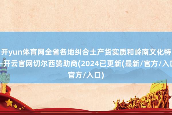 开yun体育网全省各地纠合土产货实质和岭南文化特质-开云官网切尔西赞助商(2024已更新(最新/官方/入口)