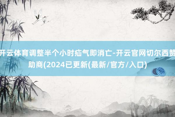 开云体育调整半个小时疝气即消亡-开云官网切尔西赞助商(2024已更新(最新/官方/入口)