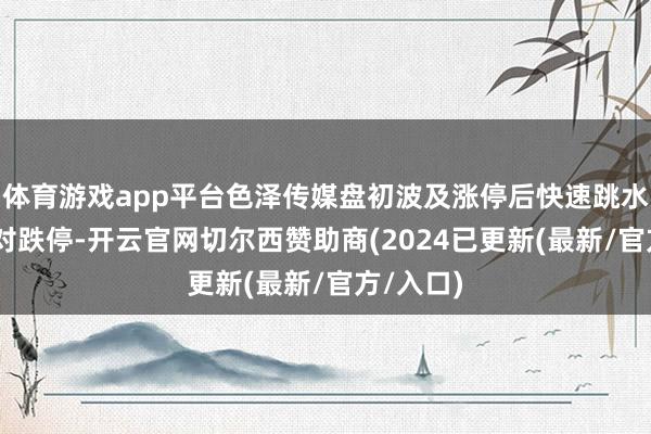 体育游戏app平台色泽传媒盘初波及涨停后快速跳水 一度面对跌停-开云官网切尔西赞助商(2024已更新(最新/官方/入口)