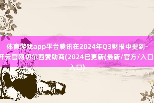 体育游戏app平台腾讯在2024年Q3财报中提到-开云官网切尔西赞助商(2024已更新(最新/官方/入口)