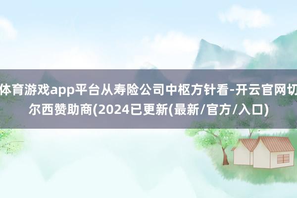 体育游戏app平台从寿险公司中枢方针看-开云官网切尔西赞助商(2024已更新(最新/官方/入口)