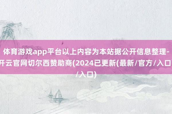 体育游戏app平台以上内容为本站据公开信息整理-开云官网切尔西赞助商(2024已更新(最新/官方/入口)