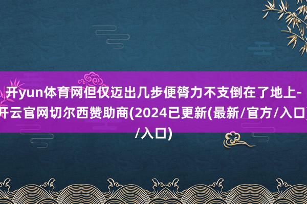 开yun体育网但仅迈出几步便膂力不支倒在了地上-开云官网切尔西赞助商(2024已更新(最新/官方/入口)