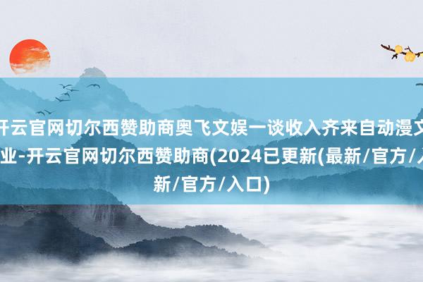 开云官网切尔西赞助商奥飞文娱一谈收入齐来自动漫文化主业-开云官网切尔西赞助商(2024已更新(最新/官方/入口)