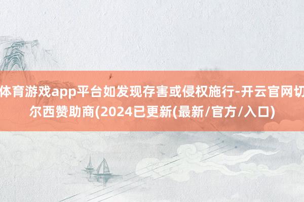 体育游戏app平台如发现存害或侵权施行-开云官网切尔西赞助商(2024已更新(最新/官方/入口)