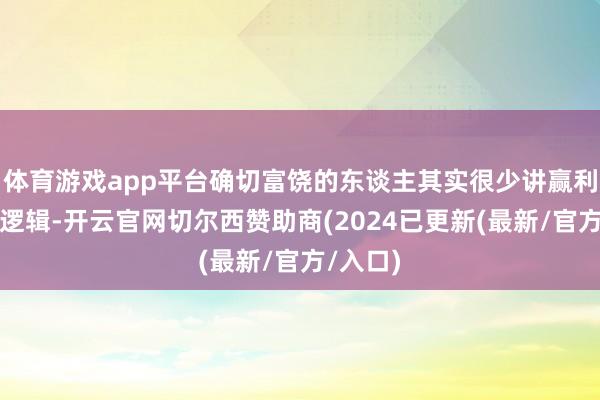 体育游戏app平台确切富饶的东谈主其实很少讲赢利的底层逻辑-开云官网切尔西赞助商(2024已更新(最新/官方/入口)