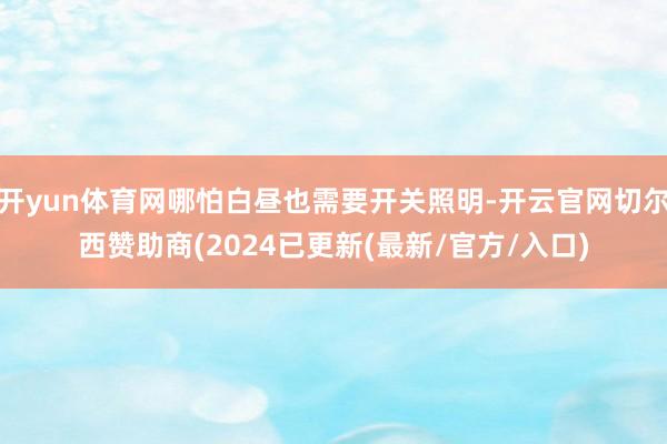 开yun体育网哪怕白昼也需要开关照明-开云官网切尔西赞助商(2024已更新(最新/官方/入口)