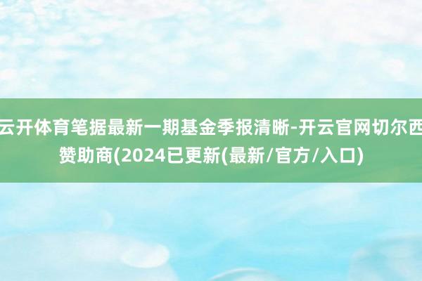 云开体育笔据最新一期基金季报清晰-开云官网切尔西赞助商(2024已更新(最新/官方/入口)