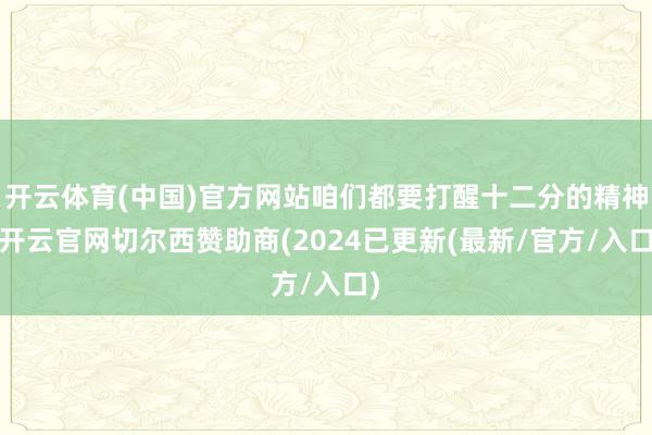 开云体育(中国)官方网站咱们都要打醒十二分的精神-开云官网切尔西赞助商(2024已更新(最新/官方/入口)