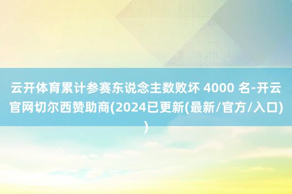 云开体育累计参赛东说念主数败坏 4000 名-开云官网切尔西赞助商(2024已更新(最新/官方/入口)