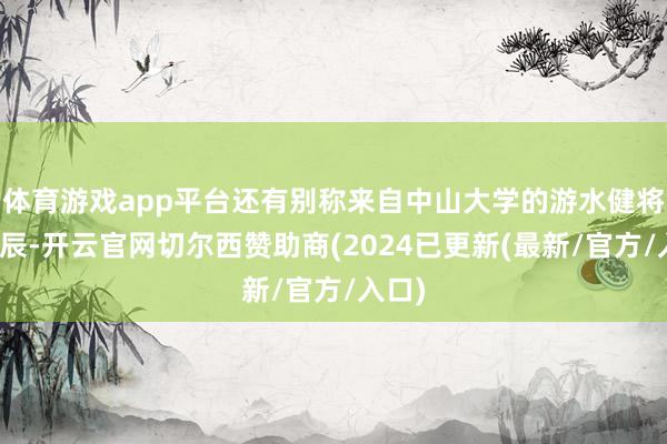 体育游戏app平台还有别称来自中山大学的游水健将赵鑫辰-开云官网切尔西赞助商(2024已更新(最新/官方/入口)
