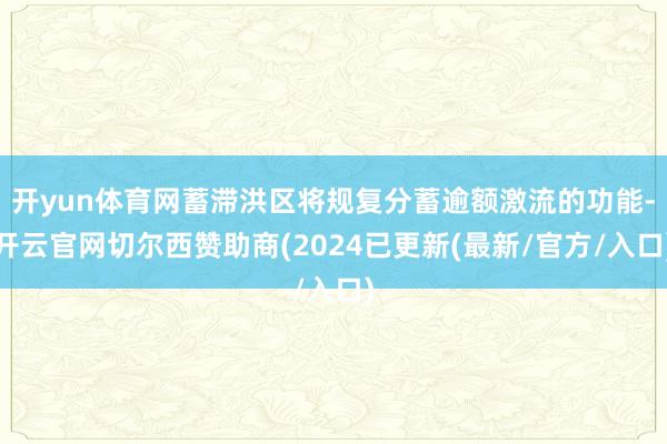 开yun体育网蓄滞洪区将规复分蓄逾额激流的功能-开云官网切尔西赞助商(2024已更新(最新/官方/入口)