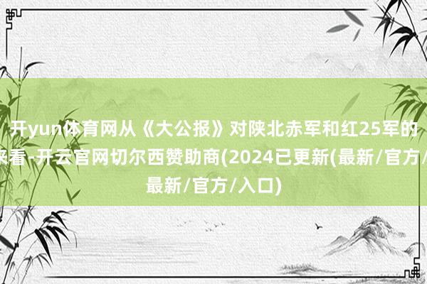 开yun体育网从《大公报》对陕北赤军和红25军的先容来看-开云官网切尔西赞助商(2024已更新(最新/官方/入口)