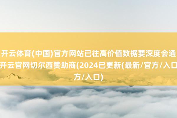 开云体育(中国)官方网站已往高价值数据要深度会通-开云官网切尔西赞助商(2024已更新(最新/官方/入口)