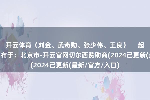 开云体育（刘金、武奇勋、张少伟、王良）     起头：目田军报 发布于：北京市-开云官网切尔西赞助商(2024已更新(最新/官方/入口)