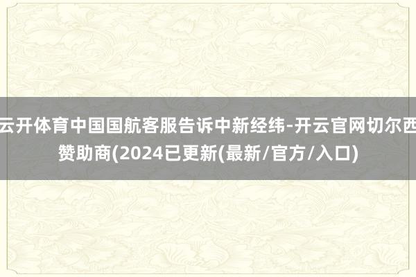云开体育中国国航客服告诉中新经纬-开云官网切尔西赞助商(2024已更新(最新/官方/入口)
