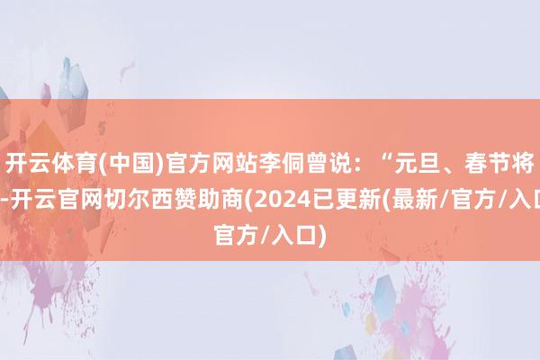 开云体育(中国)官方网站李侗曾说：“元旦、春节将至-开云官网切尔西赞助商(2024已更新(最新/官方/入口)