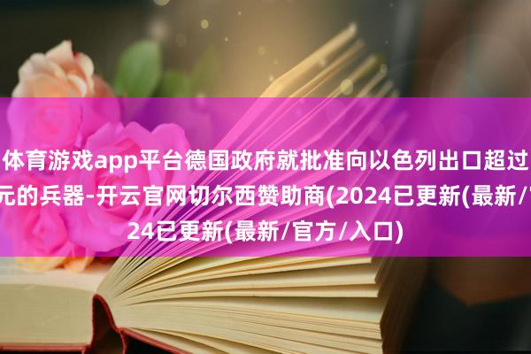 体育游戏app平台德国政府就批准向以色列出口超过3000万欧元的兵器-开云官网切尔西赞助商(2024已更新(最新/官方/入口)