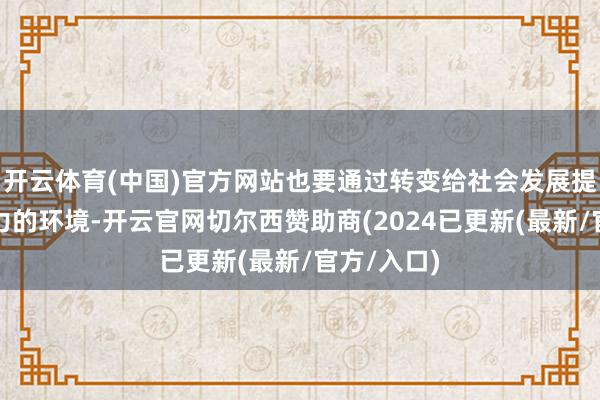 开云体育(中国)官方网站也要通过转变给社会发展提供更有活力的环境-开云官网切尔西赞助商(2024已更新(最新/官方/入口)