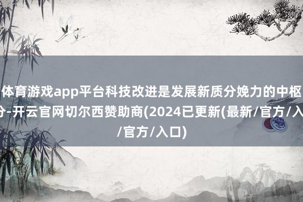 体育游戏app平台科技改进是发展新质分娩力的中枢身分-开云官网切尔西赞助商(2024已更新(最新/官方/入口)