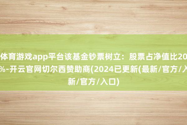 体育游戏app平台该基金钞票树立：股票占净值比20.42%-开云官网切尔西赞助商(2024已更新(最新/官方/入口)