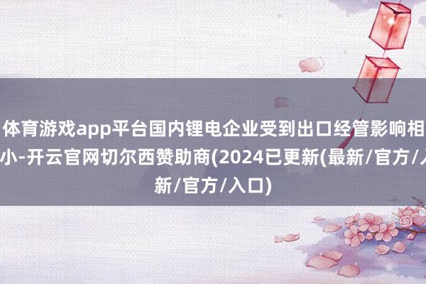 体育游戏app平台国内锂电企业受到出口经管影响相对较小-开云官网切尔西赞助商(2024已更新(最新/官方/入口)