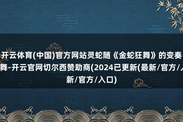 开云体育(中国)官方网站灵蛇随《金蛇狂舞》的变奏曲起舞-开云官网切尔西赞助商(2024已更新(最新/官方/入口)