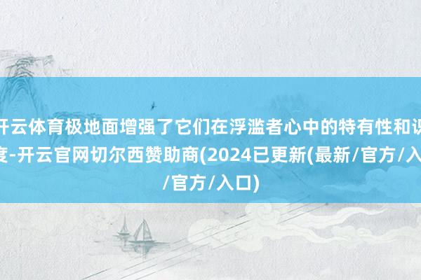 开云体育极地面增强了它们在浮滥者心中的特有性和识别度-开云官网切尔西赞助商(2024已更新(最新/官方/入口)