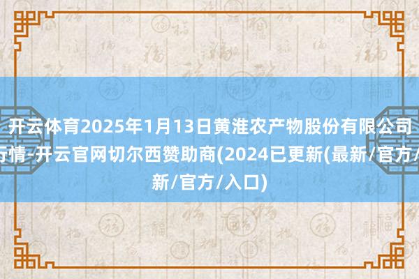 开云体育2025年1月13日黄淮农产物股份有限公司价钱行情-开云官网切尔西赞助商(2024已更新(最新/官方/入口)
