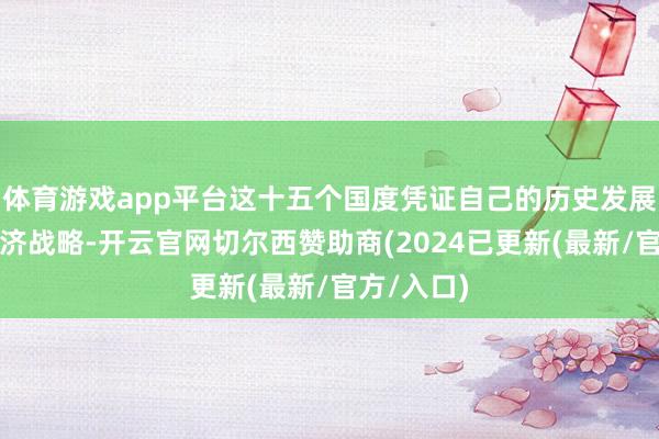 体育游戏app平台这十五个国度凭证自己的历史发展情况和经济战略-开云官网切尔西赞助商(2024已更新(最新/官方/入口)