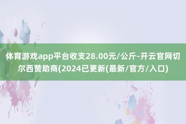 体育游戏app平台收支28.00元/公斤-开云官网切尔西赞助商(2024已更新(最新/官方/入口)