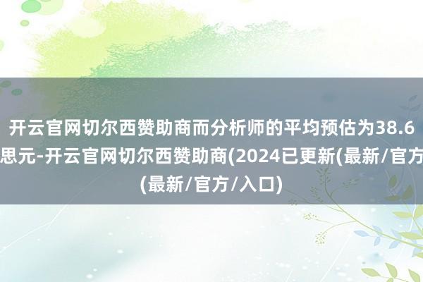 开云官网切尔西赞助商而分析师的平均预估为38.6亿好意思元-开云官网切尔西赞助商(2024已更新(最新/官方/入口)