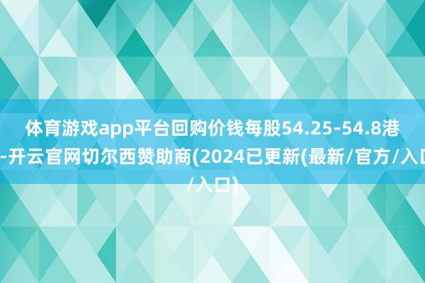 体育游戏app平台回购价钱每股54.25-54.8港元-开云官网切尔西赞助商(2024已更新(最新/官方/入口)