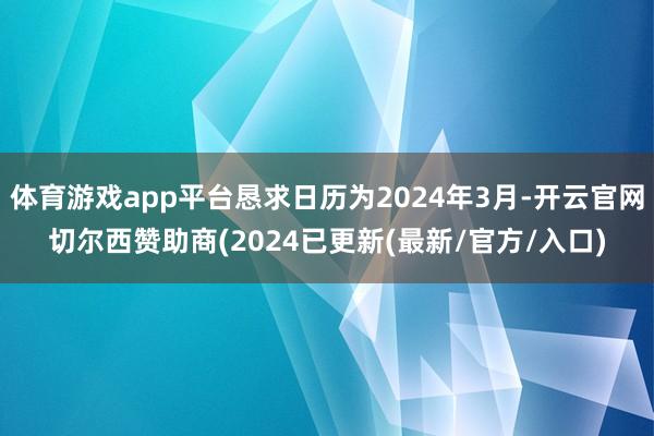 体育游戏app平台恳求日历为2024年3月-开云官网切尔西赞助商(2024已更新(最新/官方/入口)