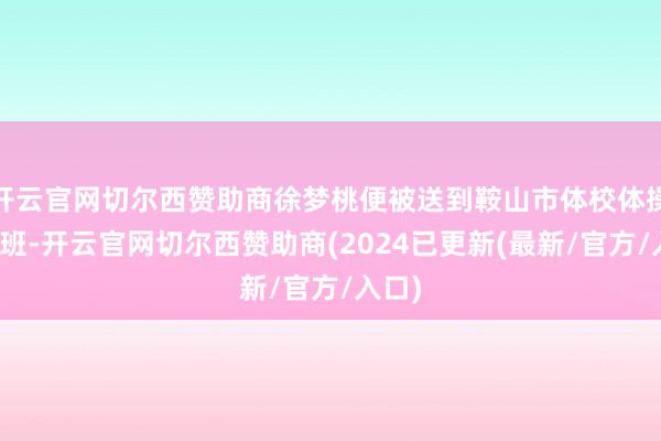 开云官网切尔西赞助商徐梦桃便被送到鞍山市体校体操培训班-开云官网切尔西赞助商(2024已更新(最新/官方/入口)