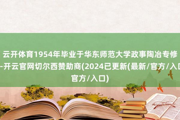 云开体育1954年毕业于华东师范大学政事陶冶专修科-开云官网切尔西赞助商(2024已更新(最新/官方/入口)
