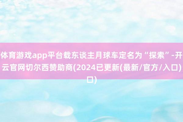 体育游戏app平台载东谈主月球车定名为“探索”-开云官网切尔西赞助商(2024已更新(最新/官方/入口)