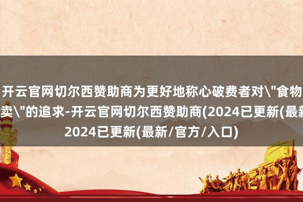 开云官网切尔西赞助商为更好地称心破费者对＂食物安全与品性外卖＂的追求-开云官网切尔西赞助商(2024已更新(最新/官方/入口)