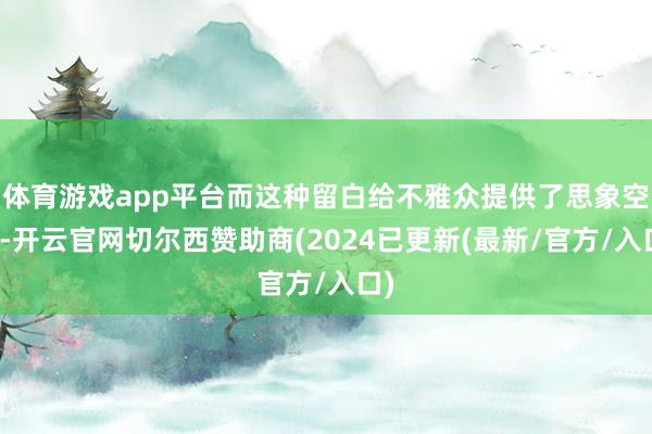 体育游戏app平台而这种留白给不雅众提供了思象空间-开云官网切尔西赞助商(2024已更新(最新/官方/入口)