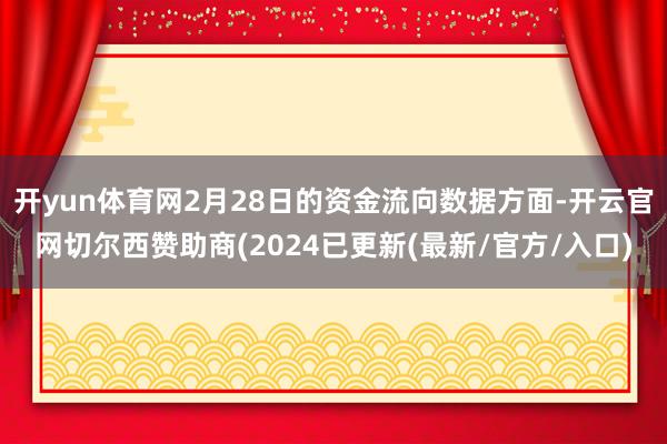 开yun体育网2月28日的资金流向数据方面-开云官网切尔西赞助商(2024已更新(最新/官方/入口)